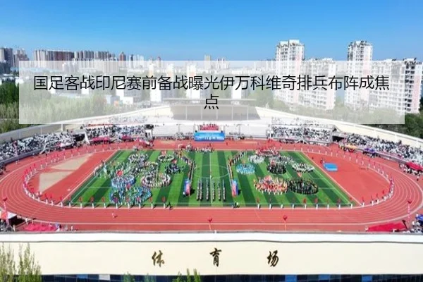 国足客战印尼赛前备战曝光伊万科维奇排兵布阵成焦点